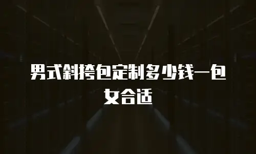 男式斜挎包定制多少钱一包女合适