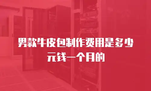 男款牛皮包制作费用是多少元钱一个月的