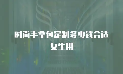 时尚手拿包定制多少钱合适女生用