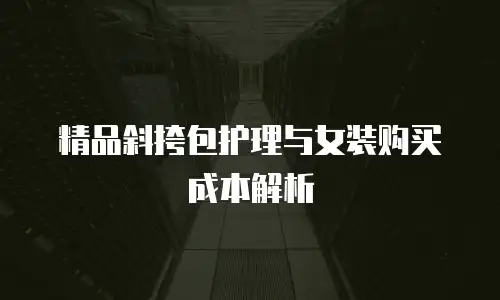 精品斜挎包护理与女装购买成本解析