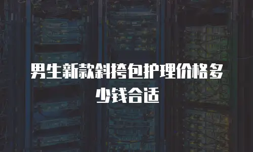 男生新款斜挎包护理价格多少钱合适