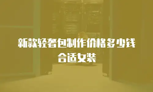新款轻奢包制作价格多少钱合适女装