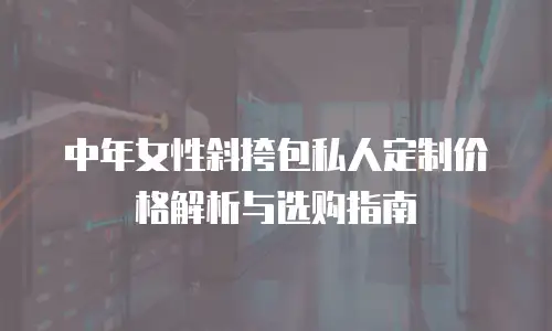 中年女性斜挎包私人定制价格解析与选购指南