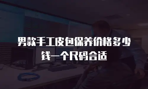 男款手工皮包保养价格多少钱一个尺码合适