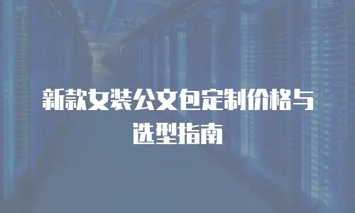 新款女装公文包定制价格与选型指南