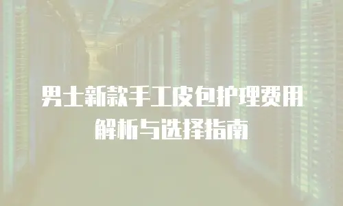 男士新款手工皮包护理费用解析与选择指南