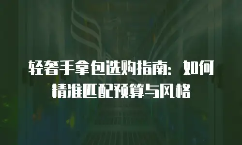 轻奢手拿包选购指南：如何精准匹配预算与风格