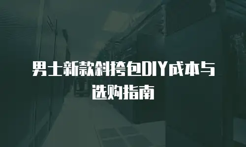 男士新款斜挎包DIY成本与选购指南