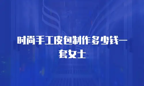 时尚手工皮包制作多少钱一套女士