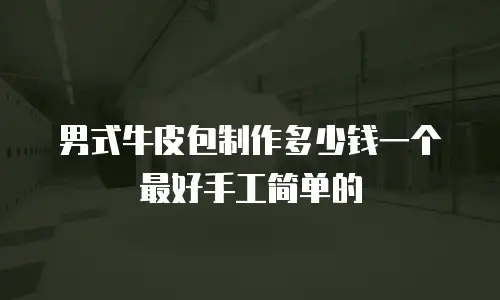 男式牛皮包制作多少钱一个最好手工简单的