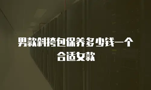 男款斜挎包保养多少钱一个合适女款