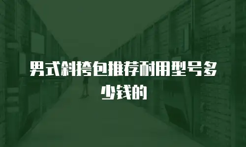 男式斜挎包推荐耐用型号多少钱的