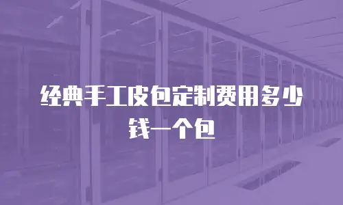 经典手工皮包定制费用多少钱一个包