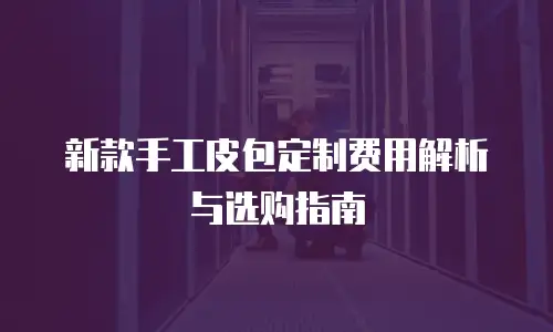 新款手工皮包定制费用解析与选购指南