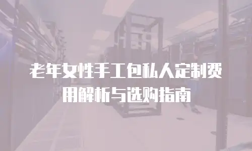 老年女性手工包私人定制费用解析与选购指南