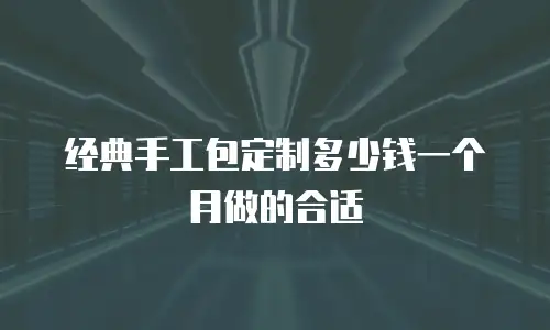 经典手工包定制多少钱一个月做的合适
