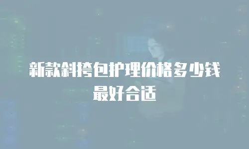 新款斜挎包护理价格多少钱最好合适