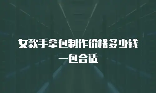 女款手拿包制作价格多少钱一包合适
