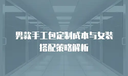 男款手工包定制成本与女装搭配策略解析