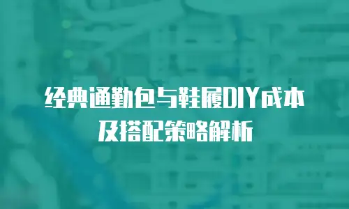 经典通勤包与鞋履DIY成本及搭配策略解析