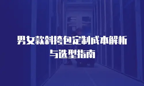 男女款斜挎包定制成本解析与选型指南