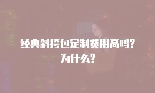 经典斜挎包定制费用高吗?为什么?