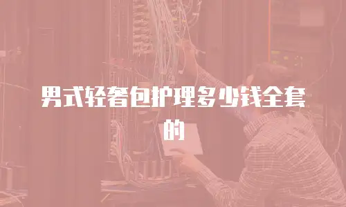 男式轻奢包护理多少钱全套的