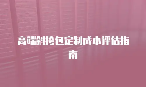 高端斜挎包定制成本评估指南