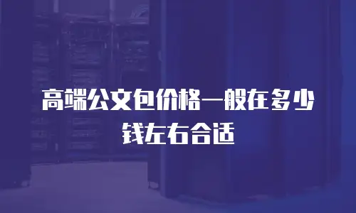 高端公文包价格一般在多少钱左右合适