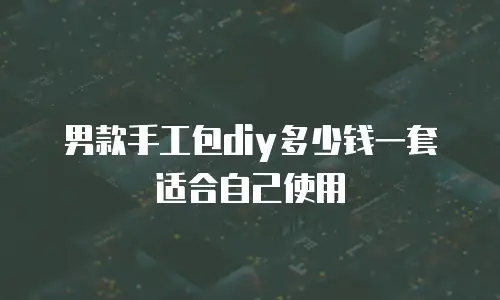男款手工包diy多少钱一套适合自己使用