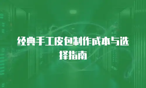 经典手工皮包制作成本与选择指南