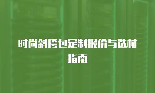 时尚斜挎包定制报价与选材指南
