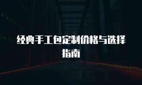 经典手工包定制价格与选择指南