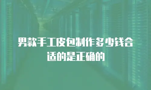 男款手工皮包制作多少钱合适的是正确的