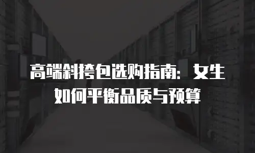 高端斜挎包选购指南：女生如何平衡品质与预算