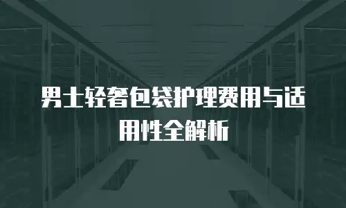 男士轻奢包袋护理费用与适用性全解析