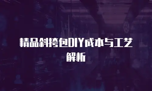 精品斜挎包DIY成本与工艺解析