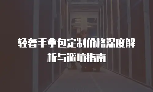 轻奢手拿包定制价格深度解析与避坑指南