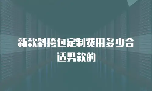 新款斜挎包定制费用多少合适男款的