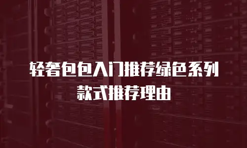 轻奢包包入门推荐绿色系列款式推荐理由