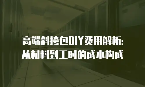 高端斜挎包DIY费用解析：从材料到工时的成本构成