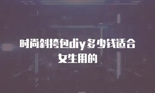 时尚斜挎包diy多少钱适合女生用的