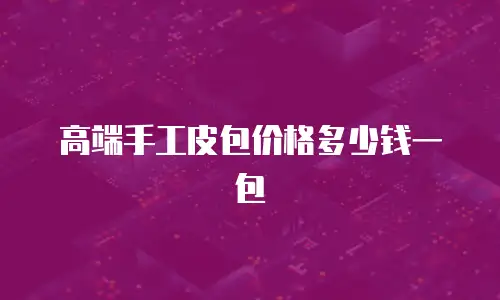 高端手工皮包价格多少钱一包