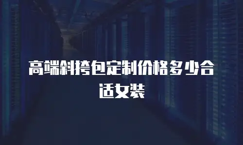 高端斜挎包定制价格多少合适女装