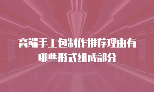 高端手工包制作推荐理由有哪些形式组成部分