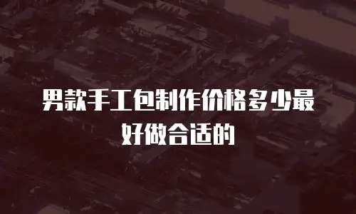 男款手工包制作价格多少最好做合适的