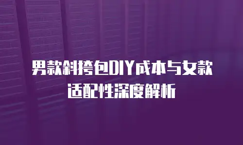 男款斜挎包DIY成本与女款适配性深度解析