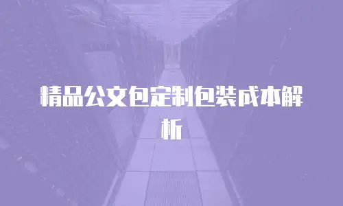 精品公文包定制包装成本解析