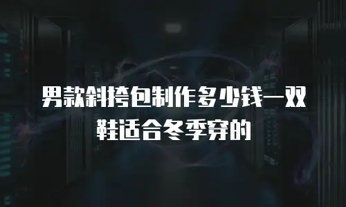 男款斜挎包制作多少钱一双鞋适合冬季穿的