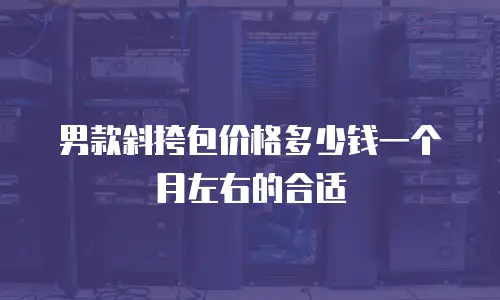 男款斜挎包价格多少钱一个月左右的合适